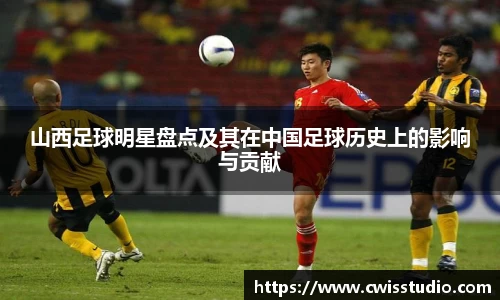 山西足球明星盘点及其在中国足球历史上的影响与贡献