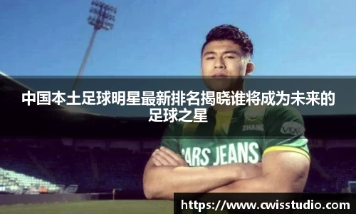 中国本土足球明星最新排名揭晓谁将成为未来的足球之星