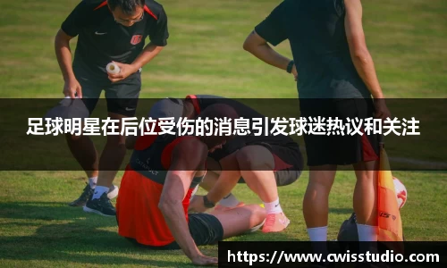 足球明星在后位受伤的消息引发球迷热议和关注