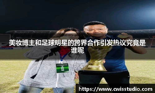 美妆博主和足球明星的跨界合作引发热议究竟是谁呢