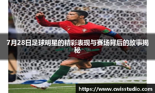 7月28日足球明星的精彩表现与赛场背后的故事揭秘